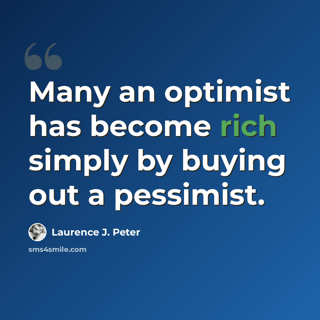“Many an optimist has become rich simply by buying out a pessimist.” quote by Laurence J. Peter