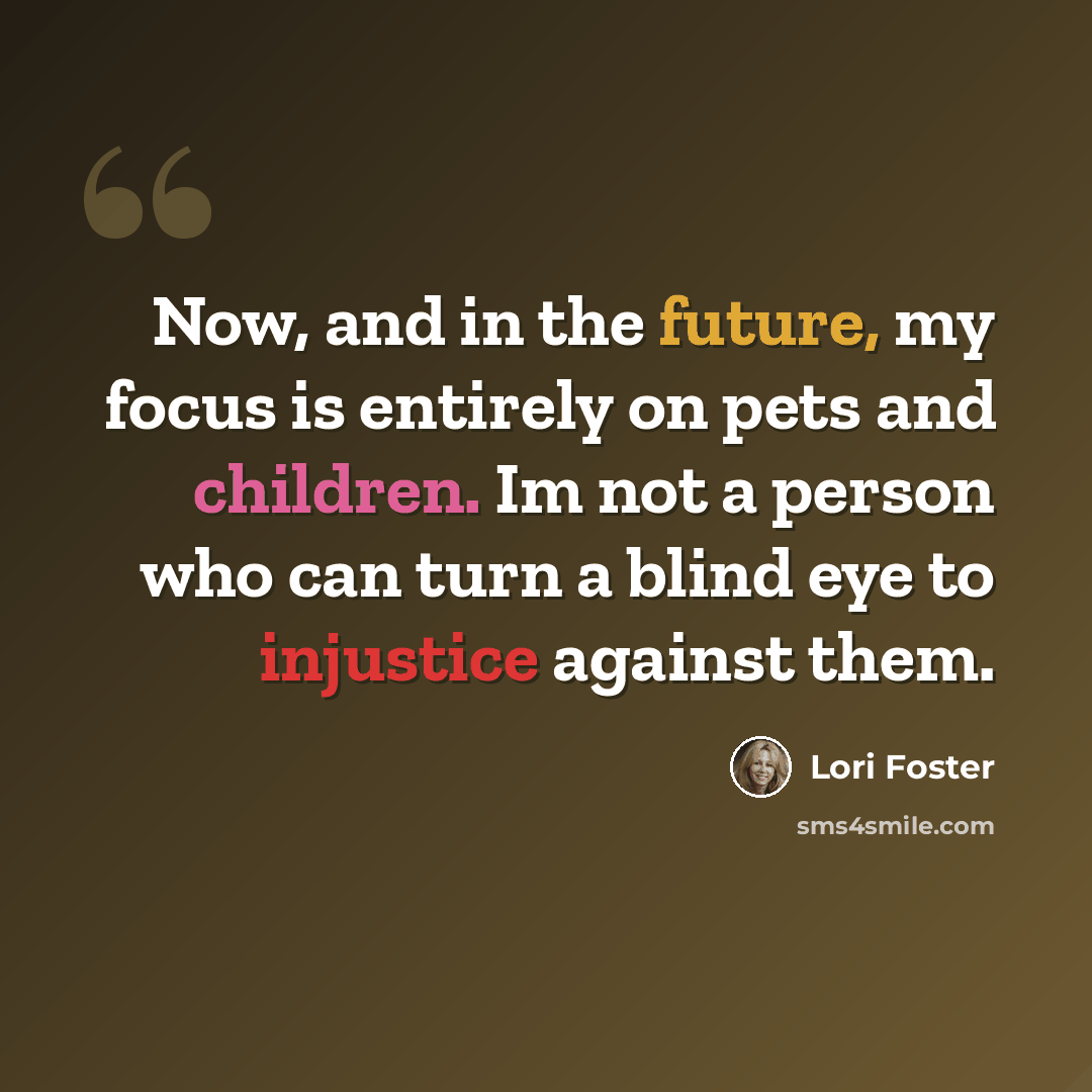 “Now, and in the future, my focus is entirely on pets and children. Im not a person who can turn a blind eye to injustice against them.” quote by Lori Foster