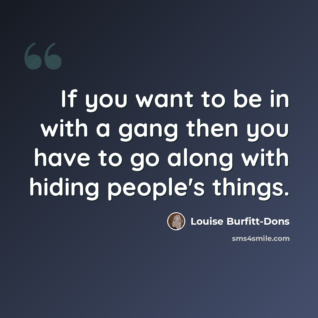 “If you want to be in with a gang then you have to go along with hiding people's things.” quote by Louise Burfitt-Dons