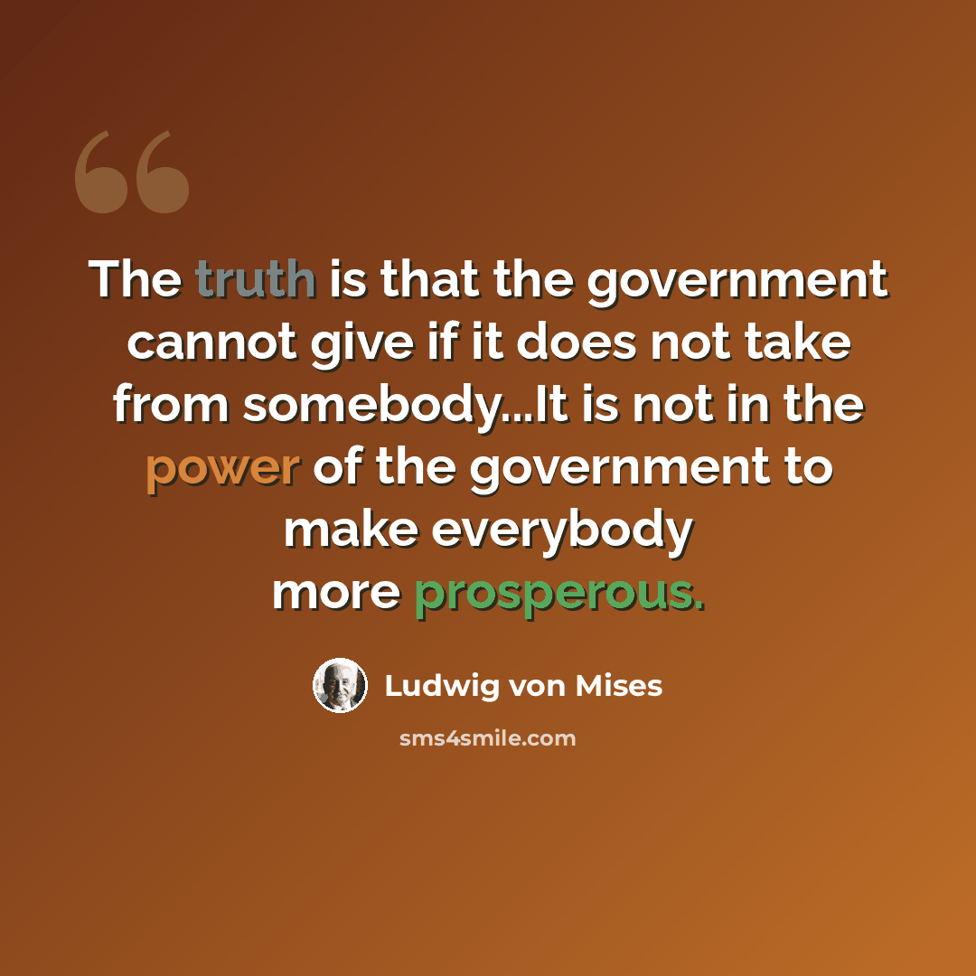 “The truth is that the government cannot give if it does not take from somebody...It is not in the power of the government to make everybody more prosperous.” quote by Ludwig von Mises