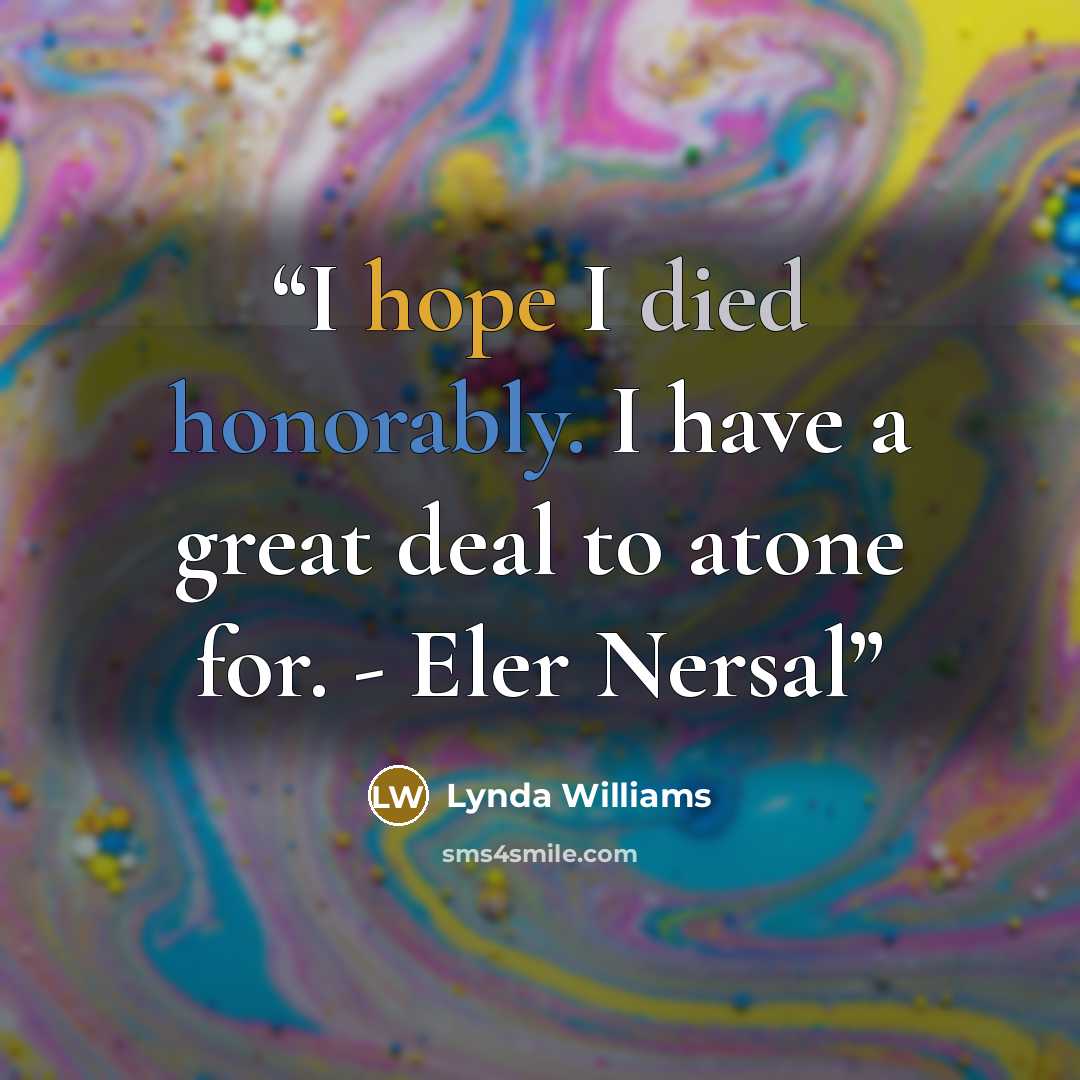 “I hope I died honorably. I have a great deal to atone for. - Eler Nersal” quote by Lynda Williams