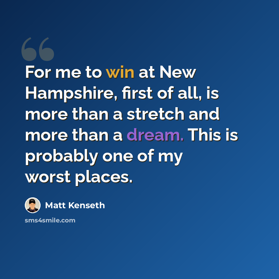 “For me to win at New Hampshire, first of all, is more than a stretch and more than a dream. This is probably one of my worst places.” quote by Matt Kenseth