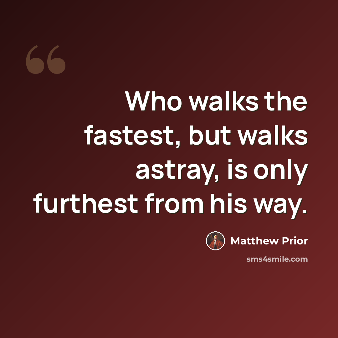 “Who walks the fastest, but walks astray, is only furthest from his way.” quote by Matthew Prior