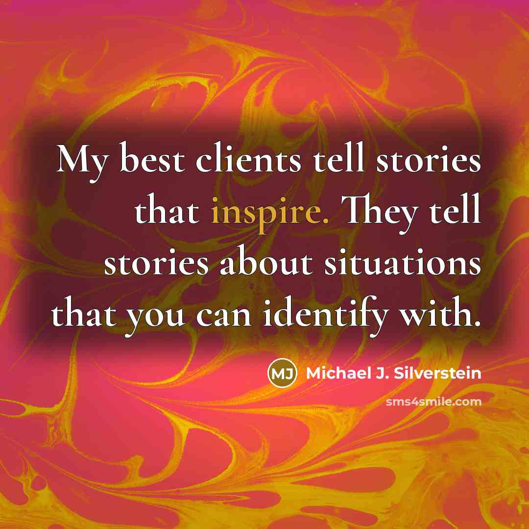 “My best clients tell stories that inspire. They tell stories about situations that you can identify with.” quote by Michael J. Silverstein