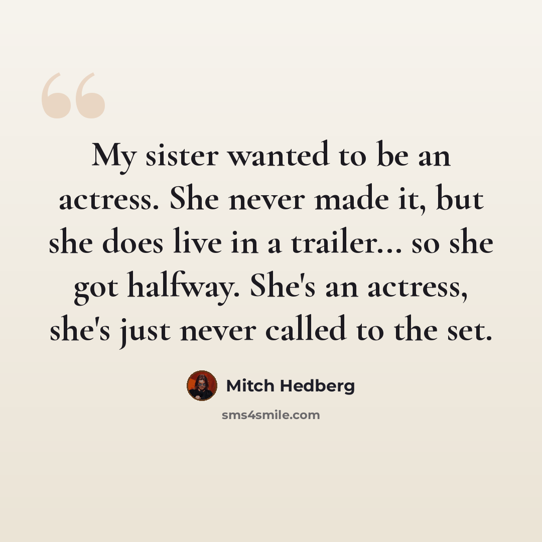 “My sister wanted to be an actress. She never made it, but she does live in a trailer... so she got halfway. She's an actress, she's just never called to the set.” quote by Mitch Hedberg