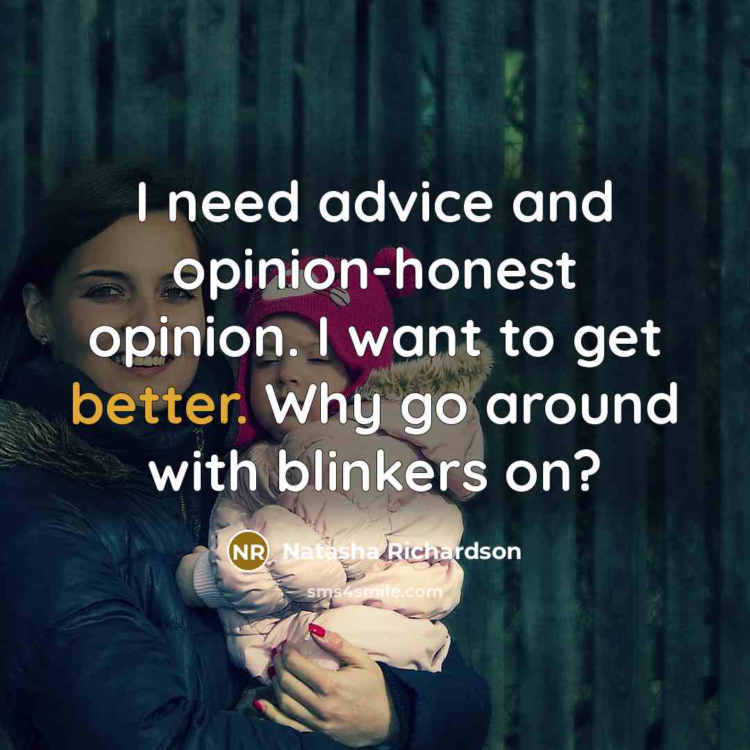 “I need advice and opinion-honest opinion. I want to get better. Why go around with blinkers on?” quote by Natasha Richardson