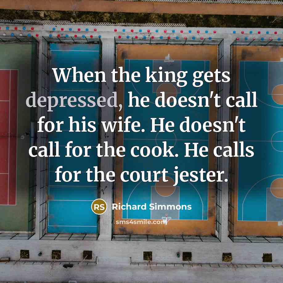 “When the king gets depressed, he doesn't call for his wife. He doesn't call for the cook. He calls for the court jester.” quote by Richard Simmons