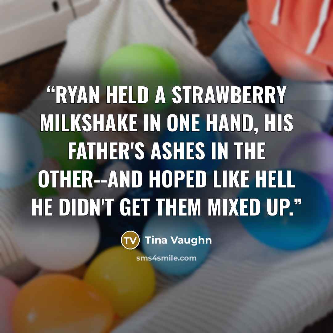 “Ryan held a strawberry milkshake in one hand, his father's ashes in the other--and hoped like hell he didn't get them mixed up.” quote by Tina Vaughn