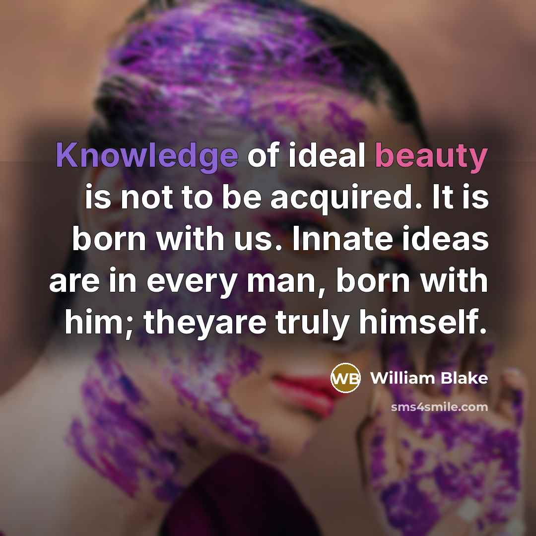 “Knowledge of ideal beauty is not to be acquired. It is born with us. Innate ideas are in every man, born with him; theyare truly himself.” quote by William Blake