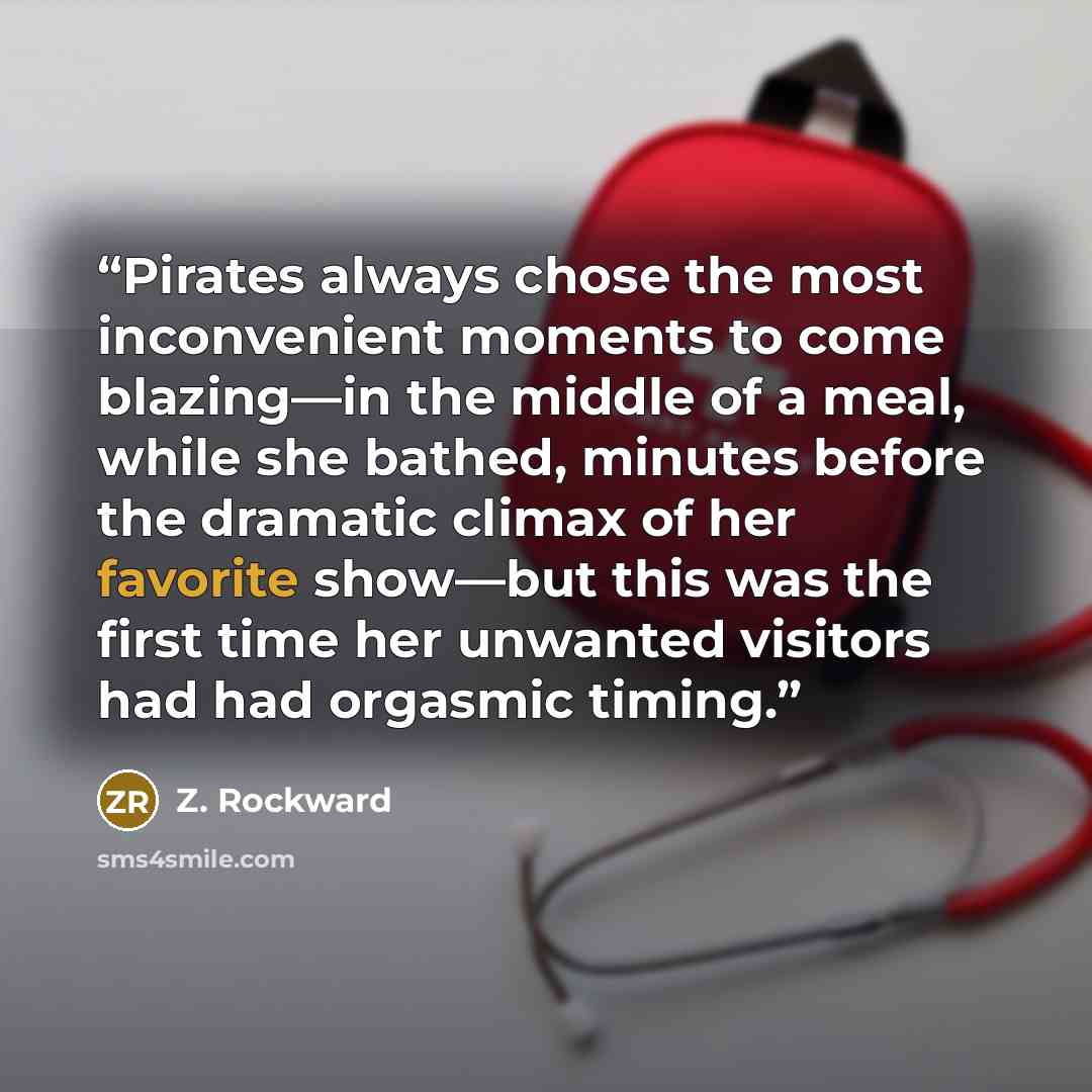 “Pirates always chose the most inconvenient moments to come blazing—in the middle of a meal, while she bathed, minutes before the dramatic climax of her favorite show—but this was the first time her unwanted visitors had had orgasmic timing.” quote by Z. Rockward
