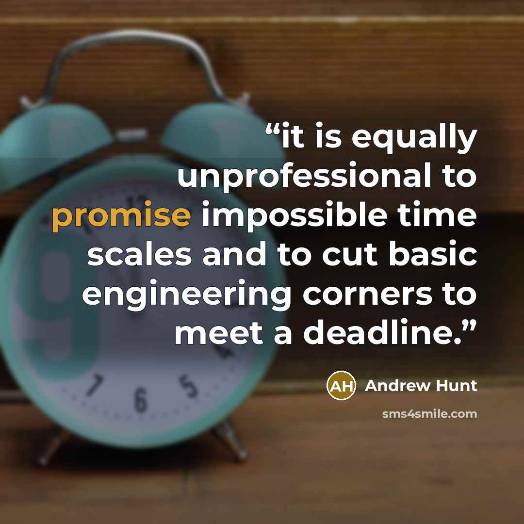 “it is equally unprofessional to promise impossible time scales and to cut basic engineering corners to meet a deadline.” quote by Andrew Hunt