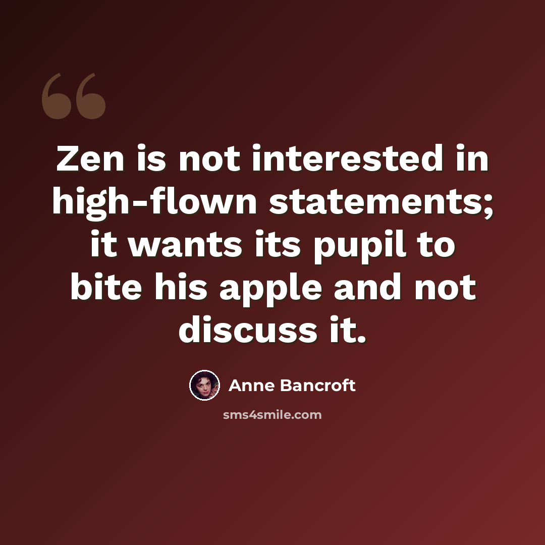 “Zen is not interested in high-flown statements; it wants its pupil to bite his apple and not discuss it.” quote by Anne Bancroft