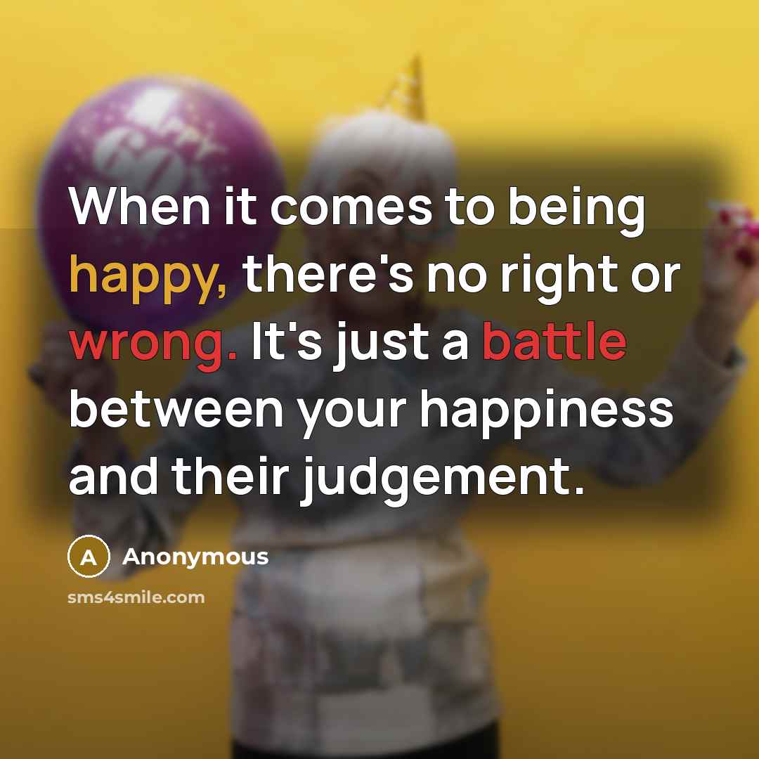 “When it comes to being happy, there's no right or wrong. It's just a battle between your happiness and their judgement.” quote by Anonymous