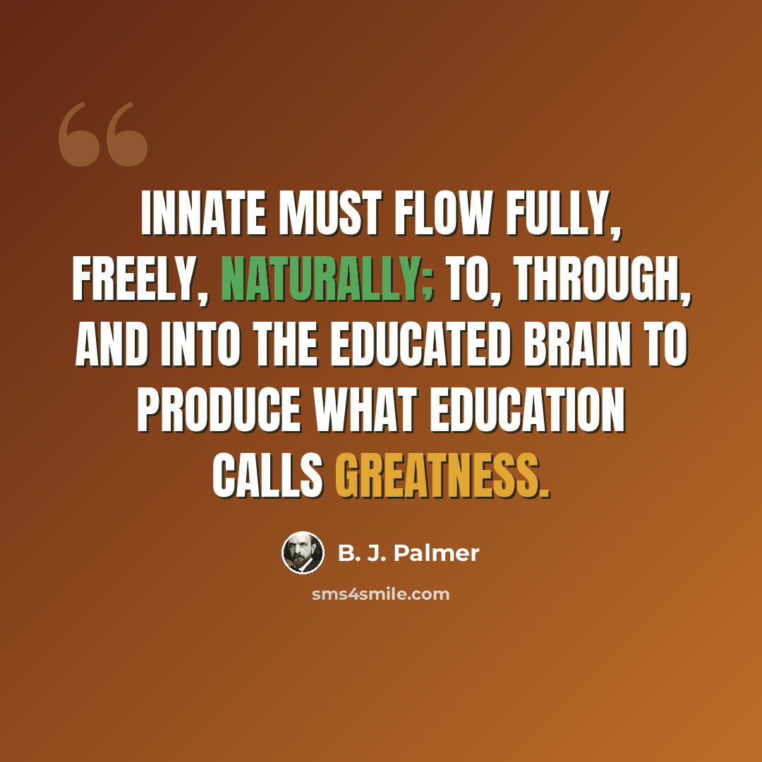 “Innate must flow fully, freely, naturally; to, through, and into the educated brain to produce what education calls greatness.” quote by B. J. Palmer