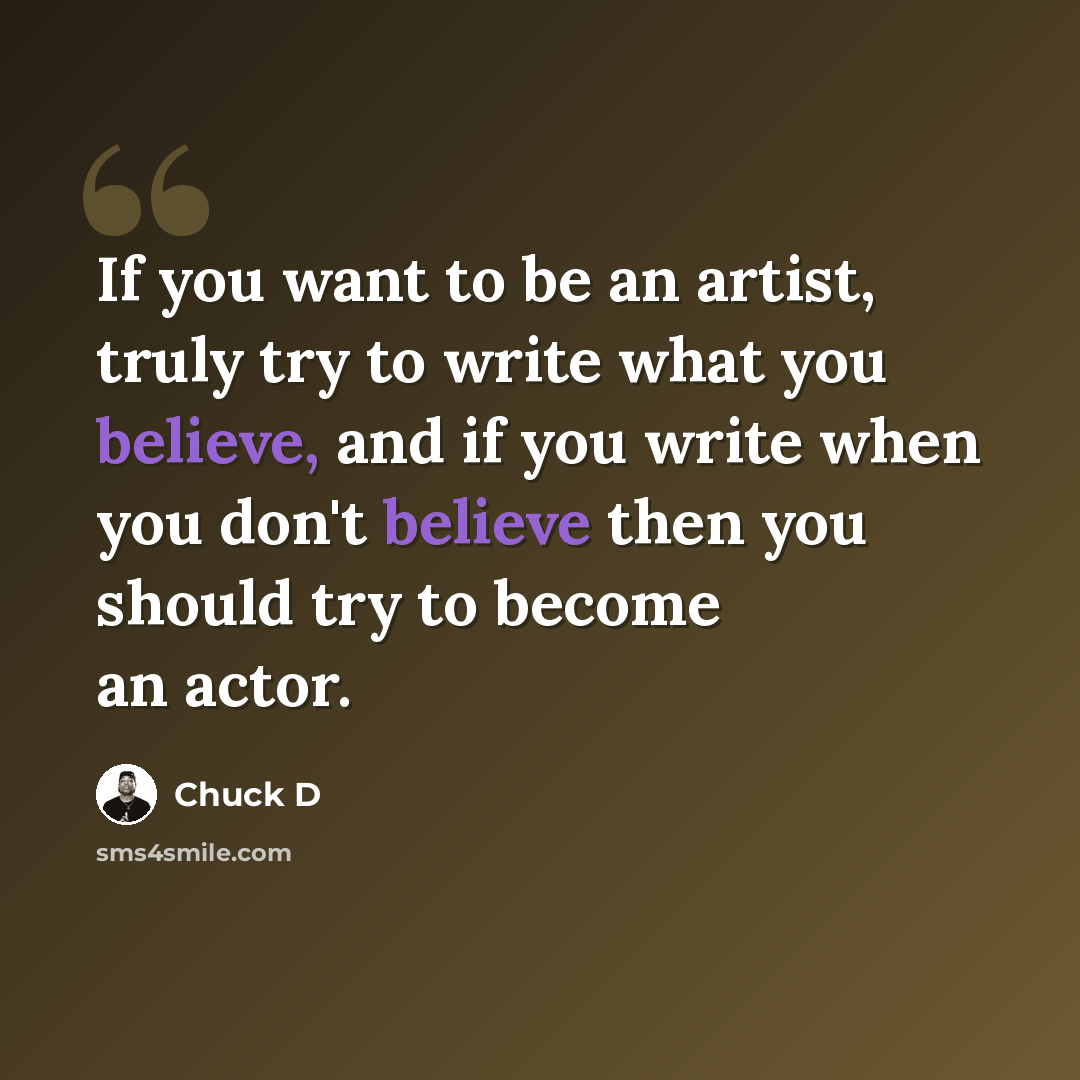 “If you want to be an artist, truly try to write what you believe, and if you write when you don't believe then you should try to become an actor.” quote by Chuck D