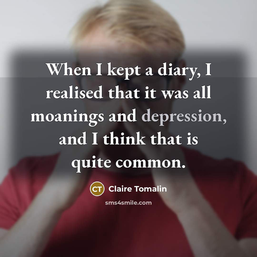 “When I kept a diary, I realised that it was all moanings and depression, and I think that is quite common.” quote by Claire Tomalin