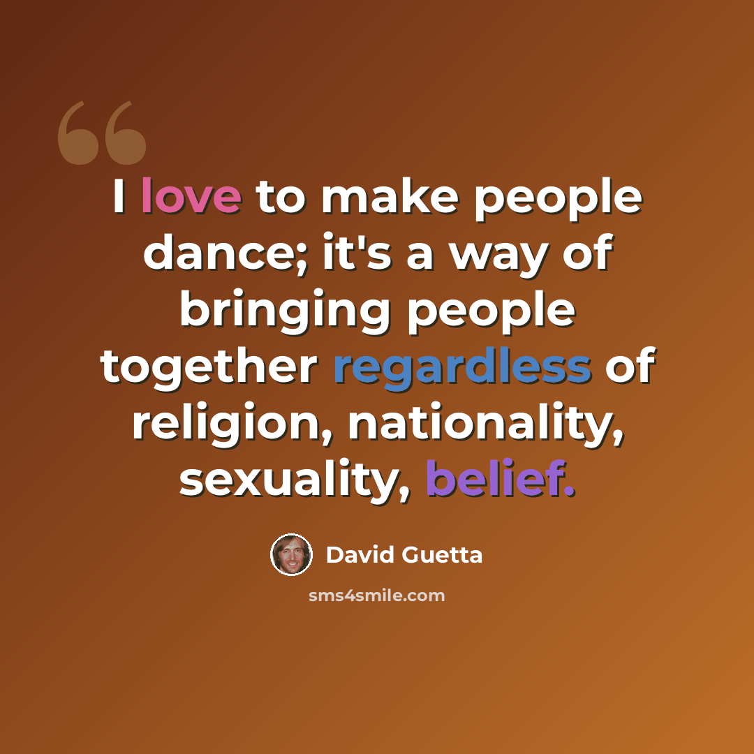 “I love to make people dance; it's a way of bringing people together regardless of religion, nationality, sexuality, belief.” quote by David Guetta