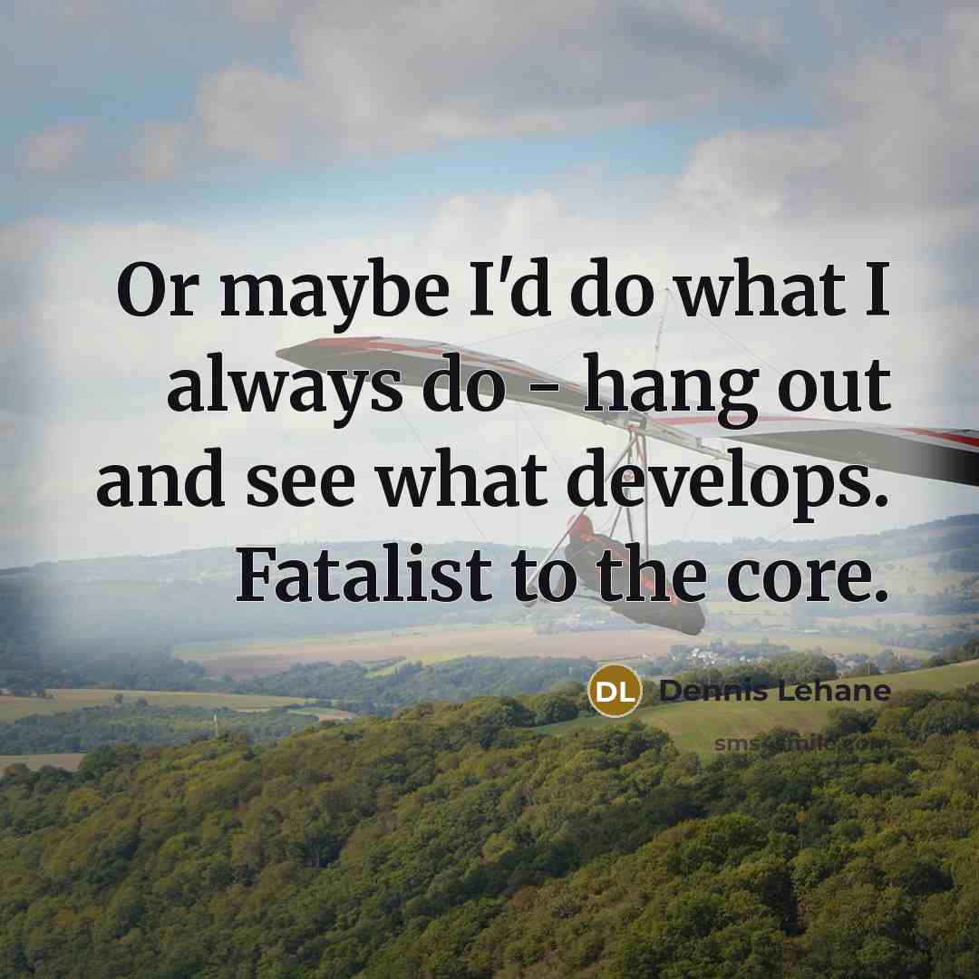 “Or maybe I'd do what I always do - hang out and see what develops. Fatalist to the core.” quote by Dennis Lehane