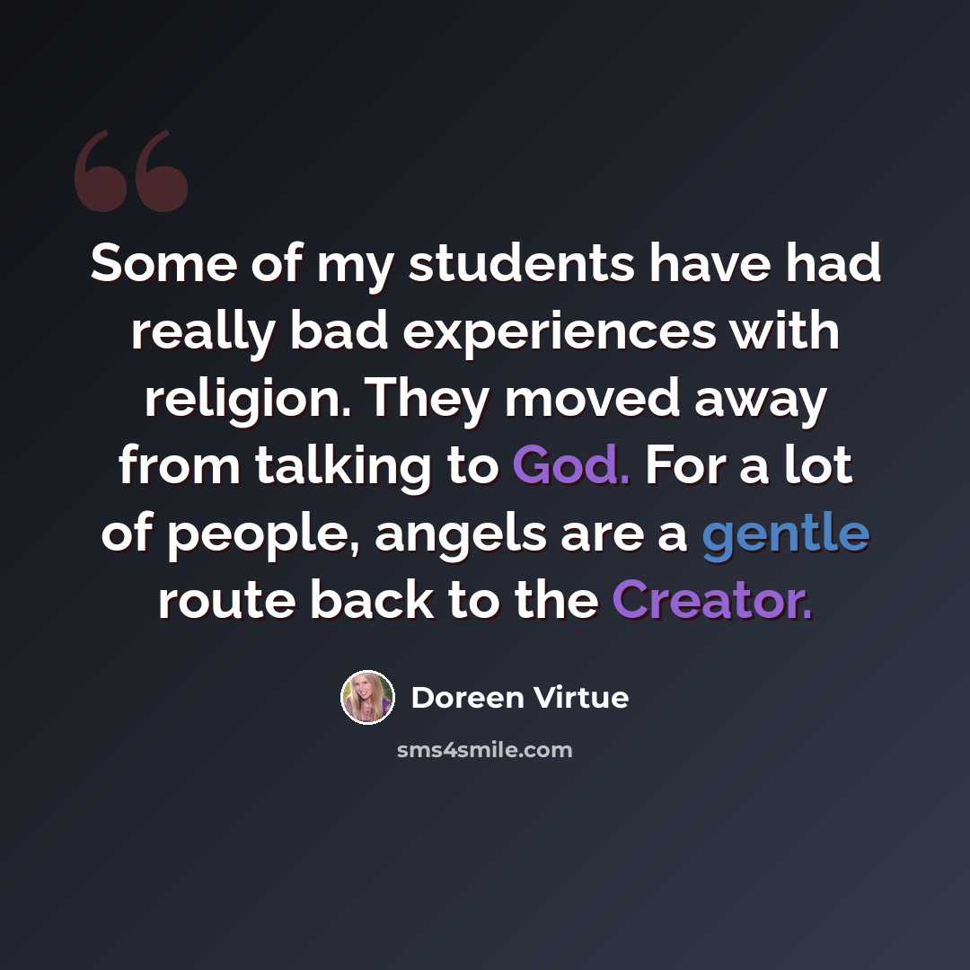 “Some of my students have had really bad experiences with religion. They moved away from talking to God. For a lot of people, angels are a gentle route back to the Creator.” quote by Doreen Virtue