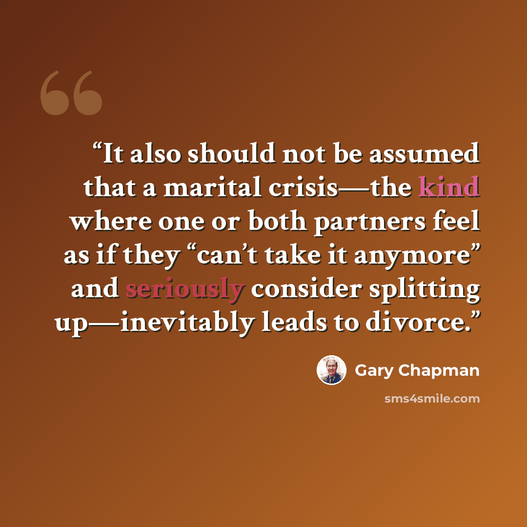“It also should not be assumed that a marital crisis—the kind where one or both partners feel as if they “can’t take it anymore” and seriously consider splitting up—inevitably leads to divorce.” quote by Gary Chapman
