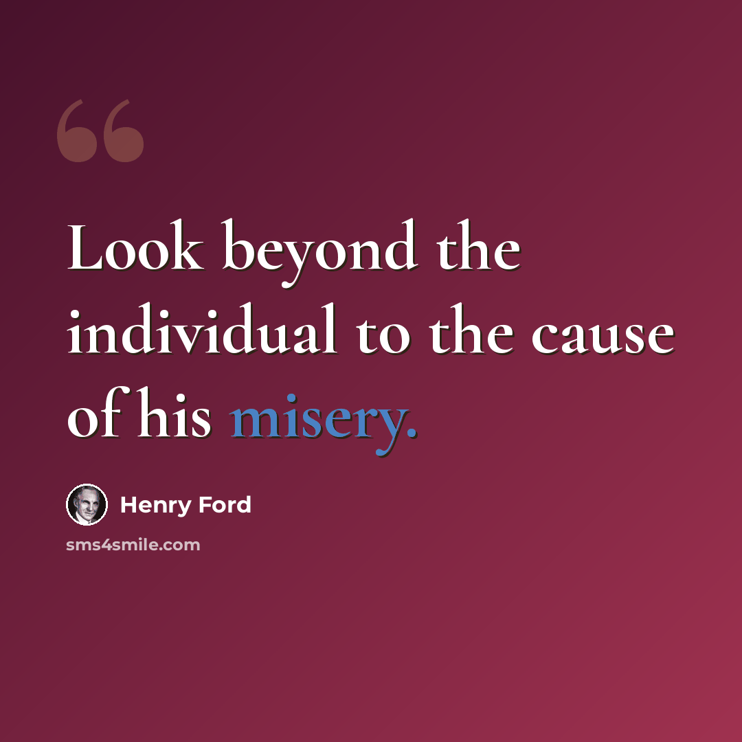 “Look beyond the individual to the cause of his misery.” quote by Henry Ford