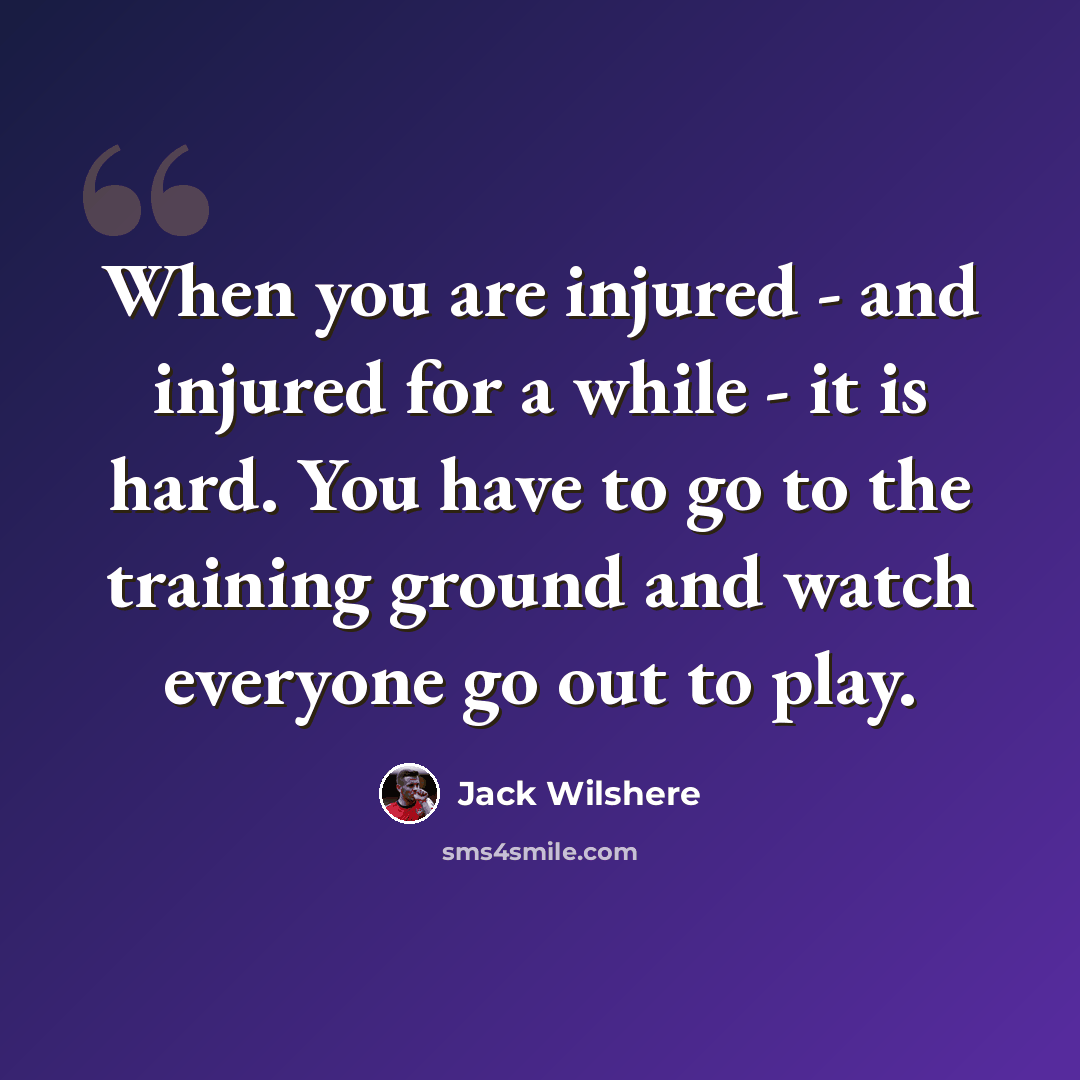 “When you are injured - and injured for a while - it is hard. You have to go to the training ground and watch everyone go out to play.” quote by Jack Wilshere