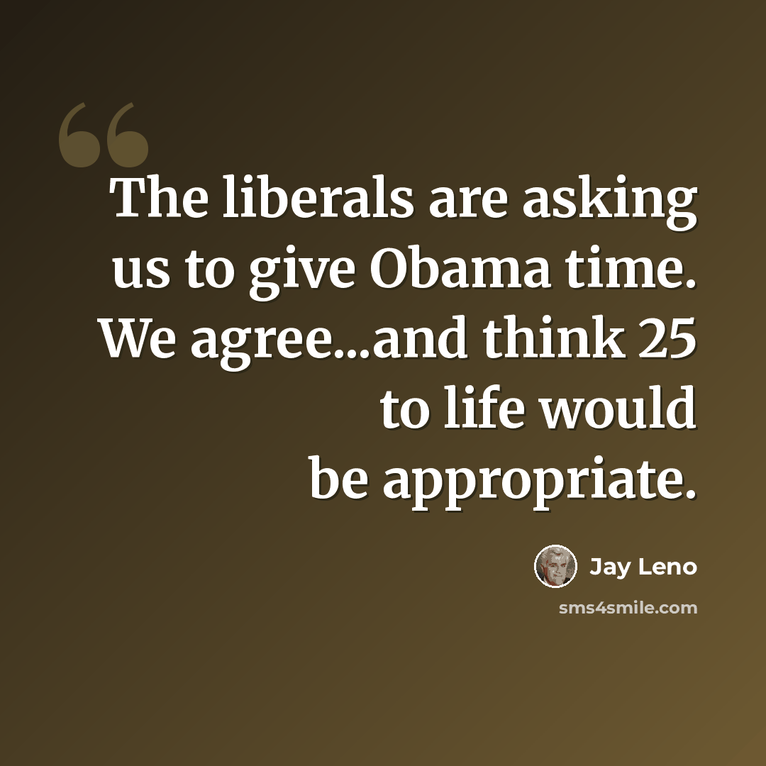 “The liberals are asking us to give Obama time. We agree...and think 25 to life would be appropriate.” quote by Jay Leno