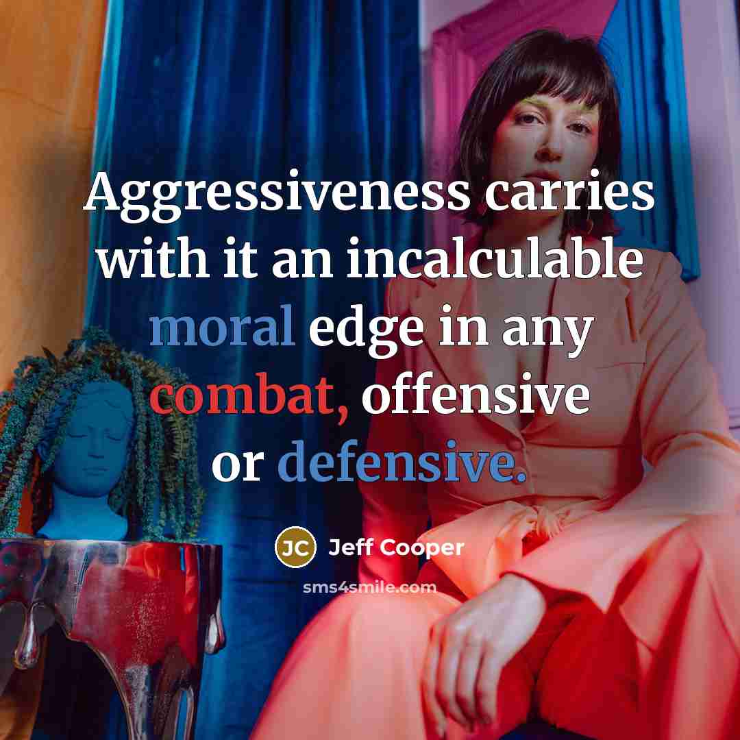 “Aggressiveness carries with it an incalculable moral edge in any combat, offensive or defensive.” quote by Jeff Cooper
