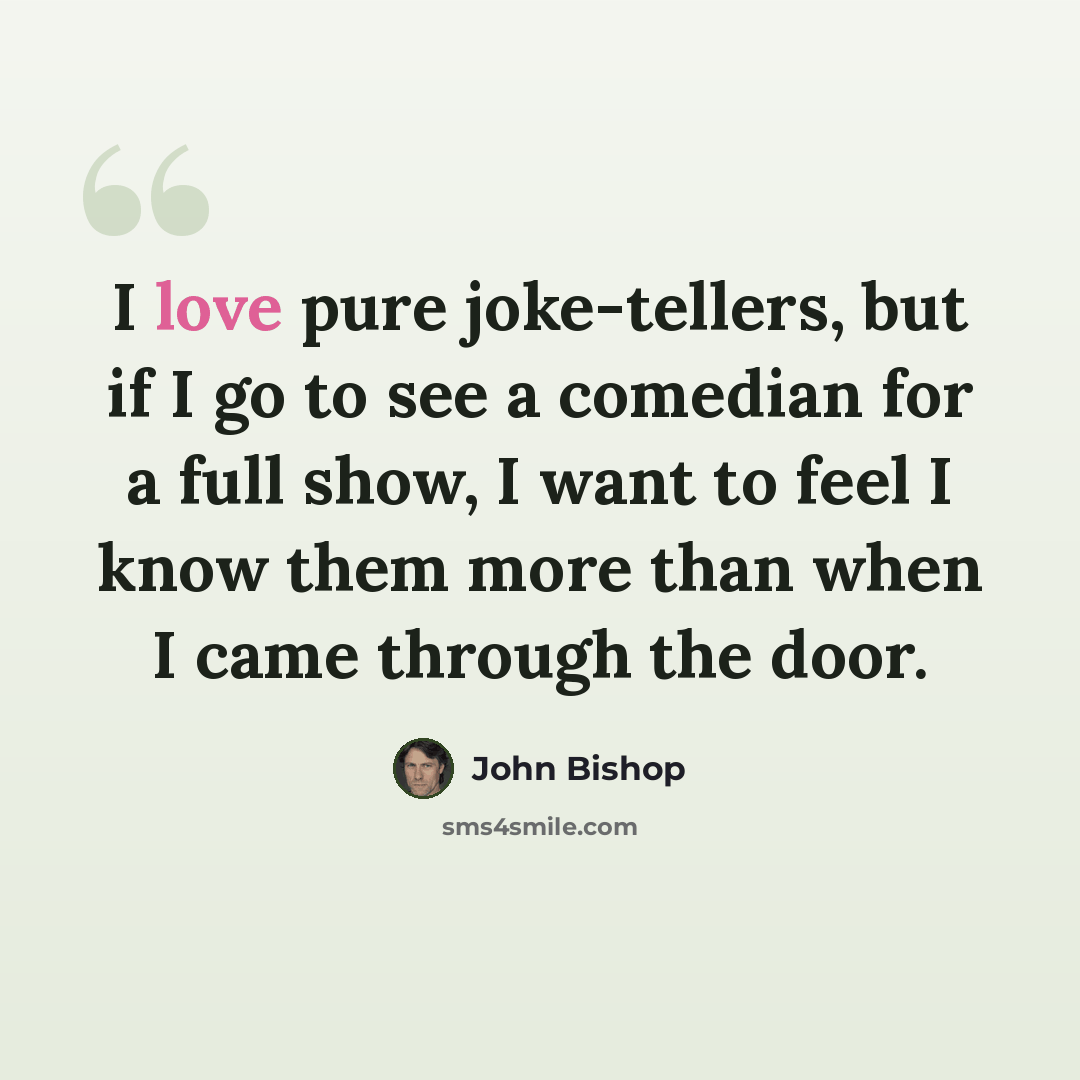 “I love pure joke-tellers, but if I go to see a comedian for a full show, I want to feel I know them more than when I came through the door.” quote by John Bishop