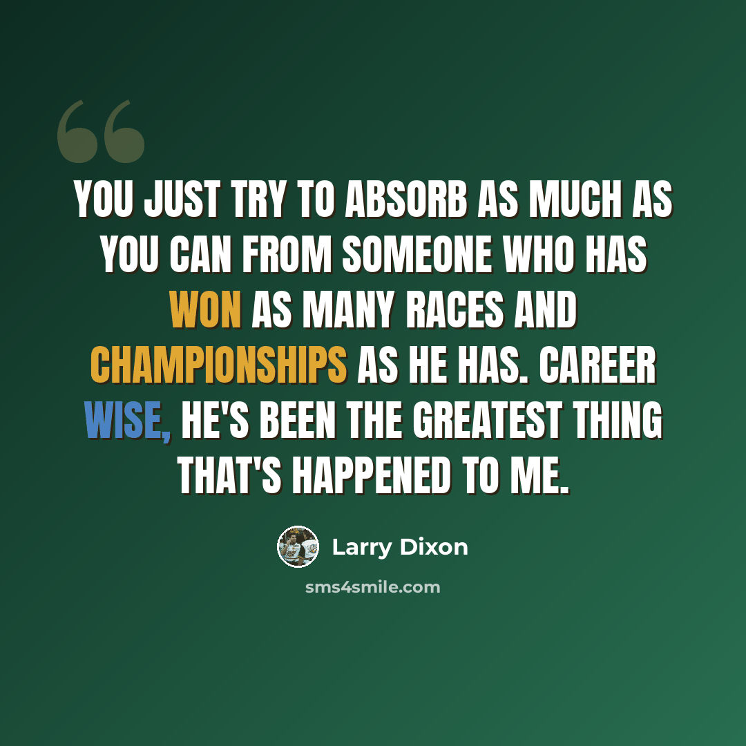 “You just try to absorb as much as you can from someone who has won as many races and championships as he has. Career wise, he's been the greatest thing that's happened to me.” quote by Larry Dixon