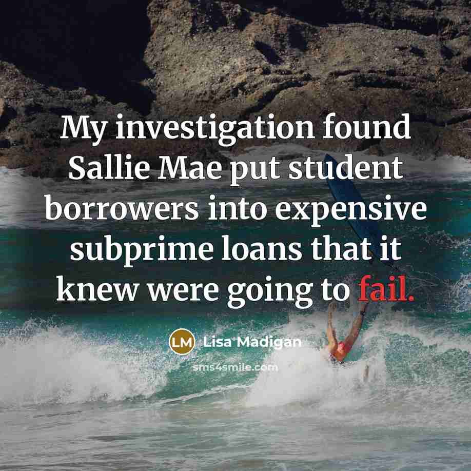 “My investigation found Sallie Mae put student borrowers into expensive subprime loans that it knew were going to fail.” quote by Lisa Madigan