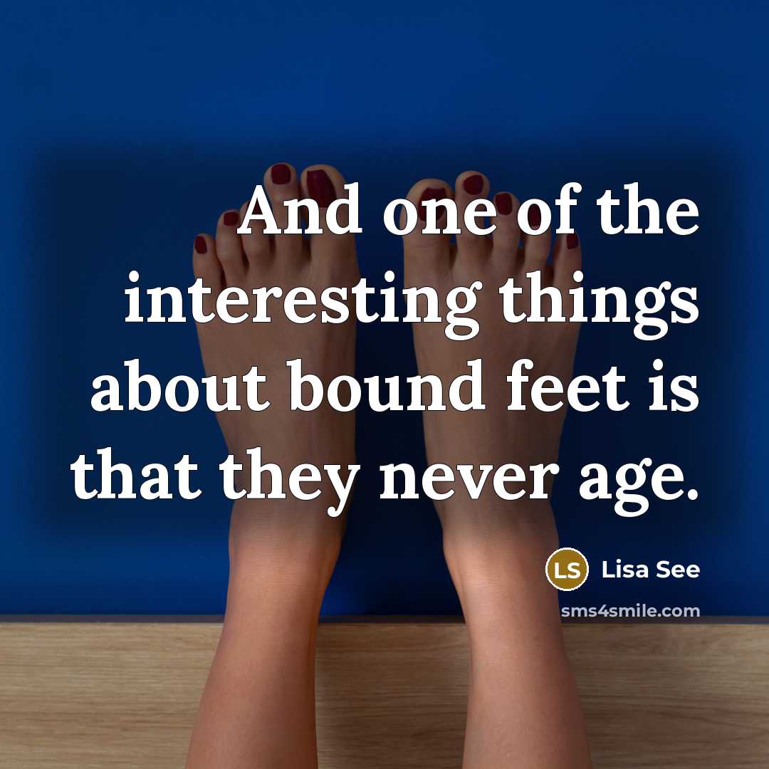 “And one of the interesting things about bound feet is that they never age.” quote by Lisa See