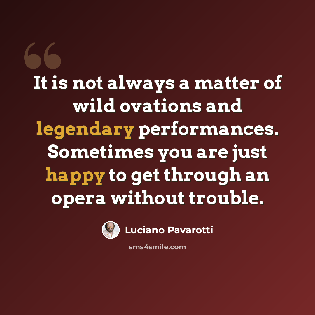 “It is not always a matter of wild ovations and legendary performances. Sometimes you are just happy to get through an opera without trouble.” quote by Luciano Pavarotti