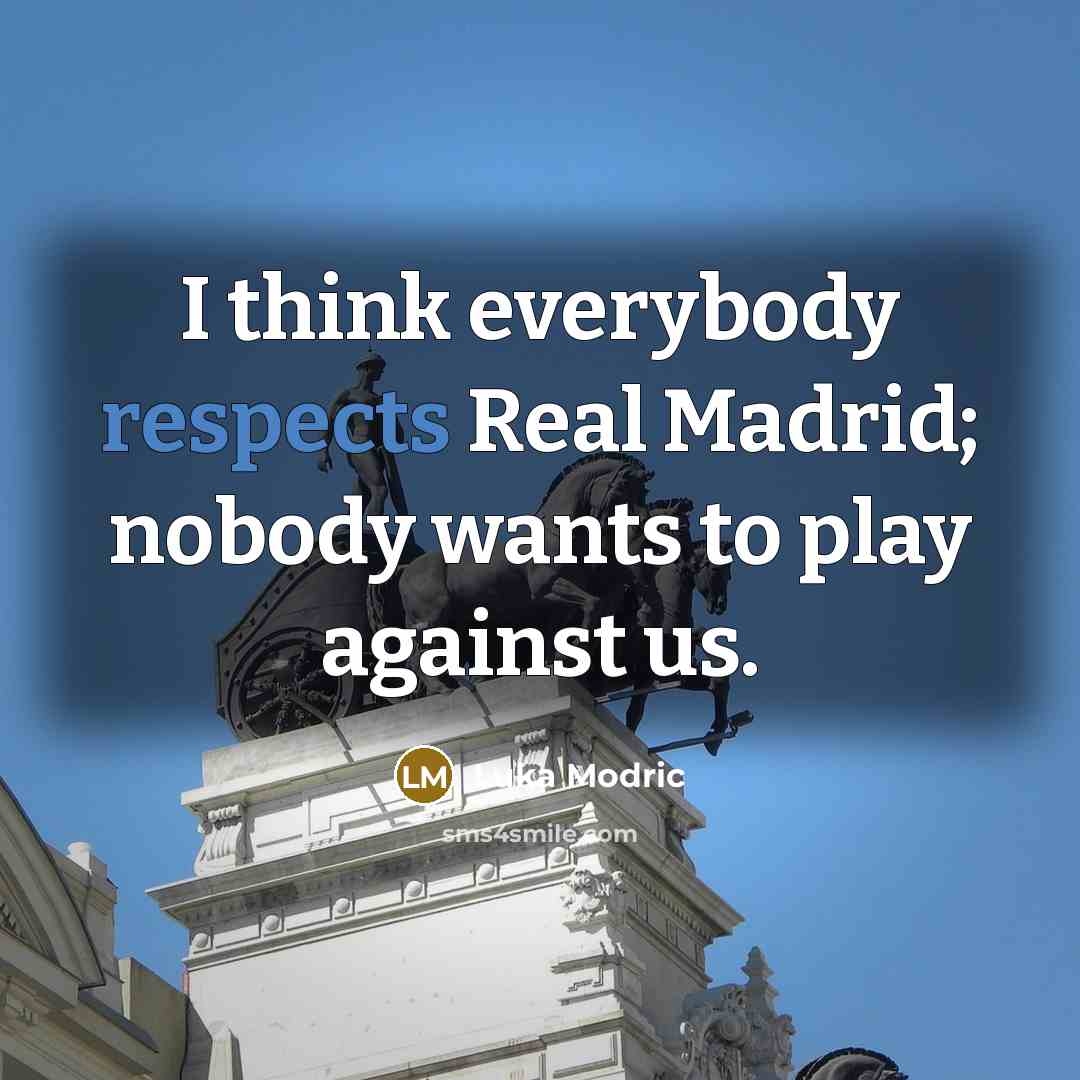 “I think everybody respects Real Madrid; nobody wants to play against us.” quote by Luka Modric