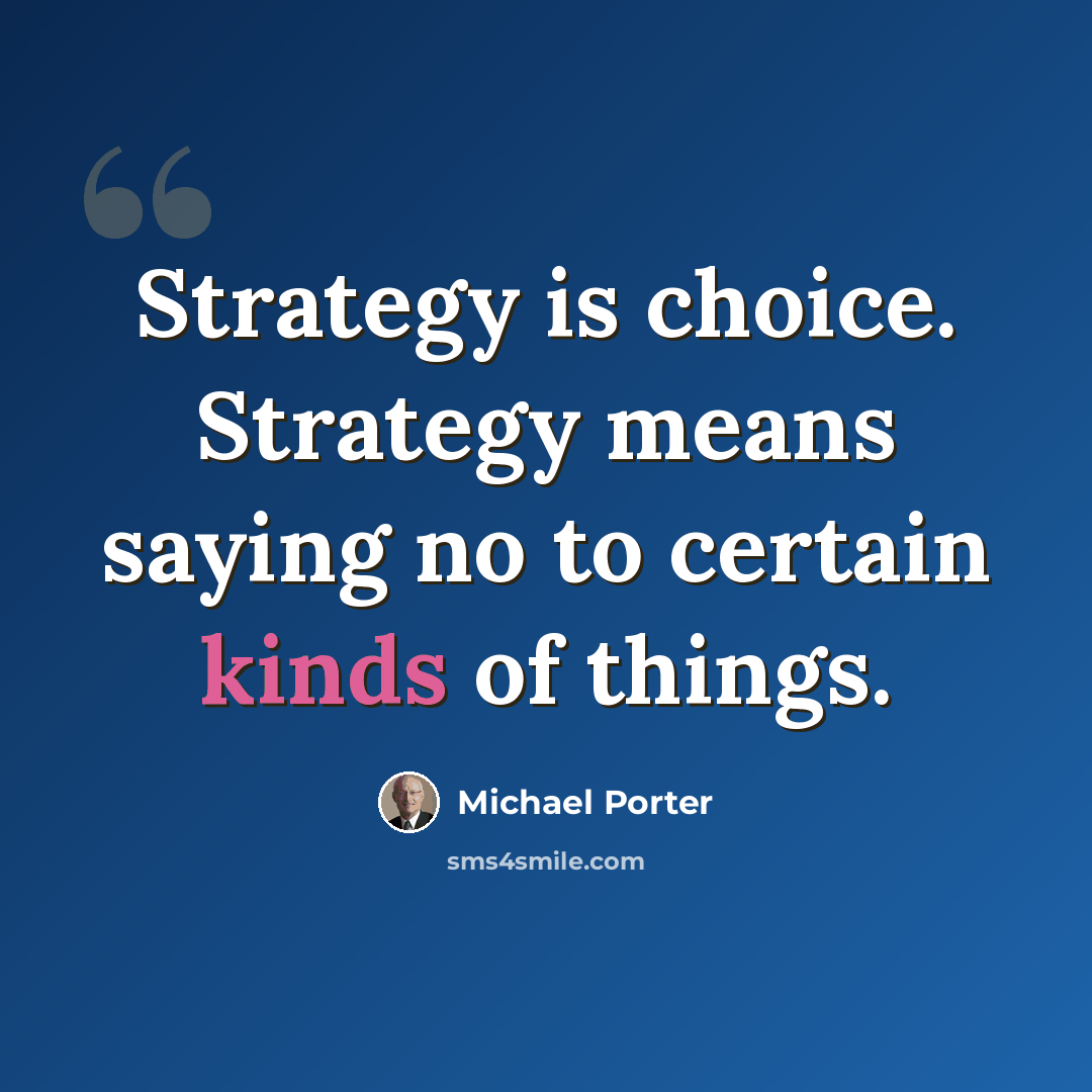 “Strategy is choice. Strategy means saying no to certain kinds of things.” quote by Michael Porter