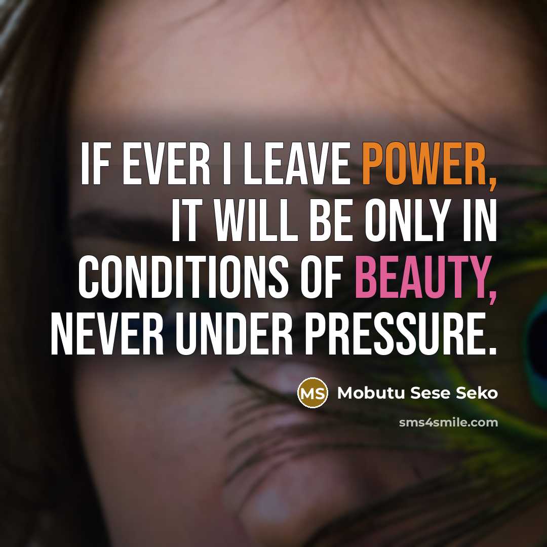 “If ever I leave power, it will be only in conditions of beauty, never under pressure.” quote by Mobutu Sese Seko