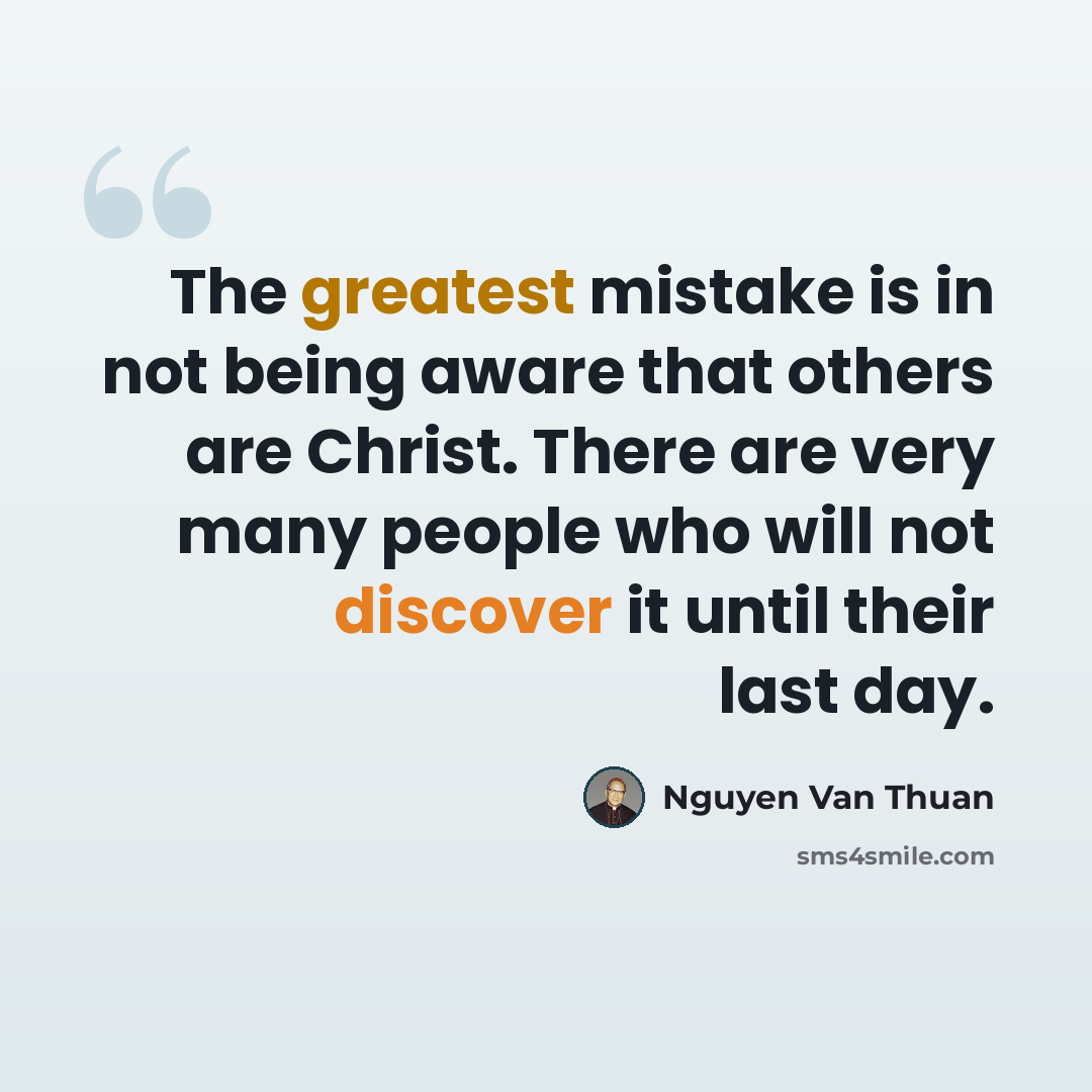 “The greatest mistake is in not being aware that others are Christ. There are very many people who will not discover it until their last day.” quote by Nguyen Van Thuan