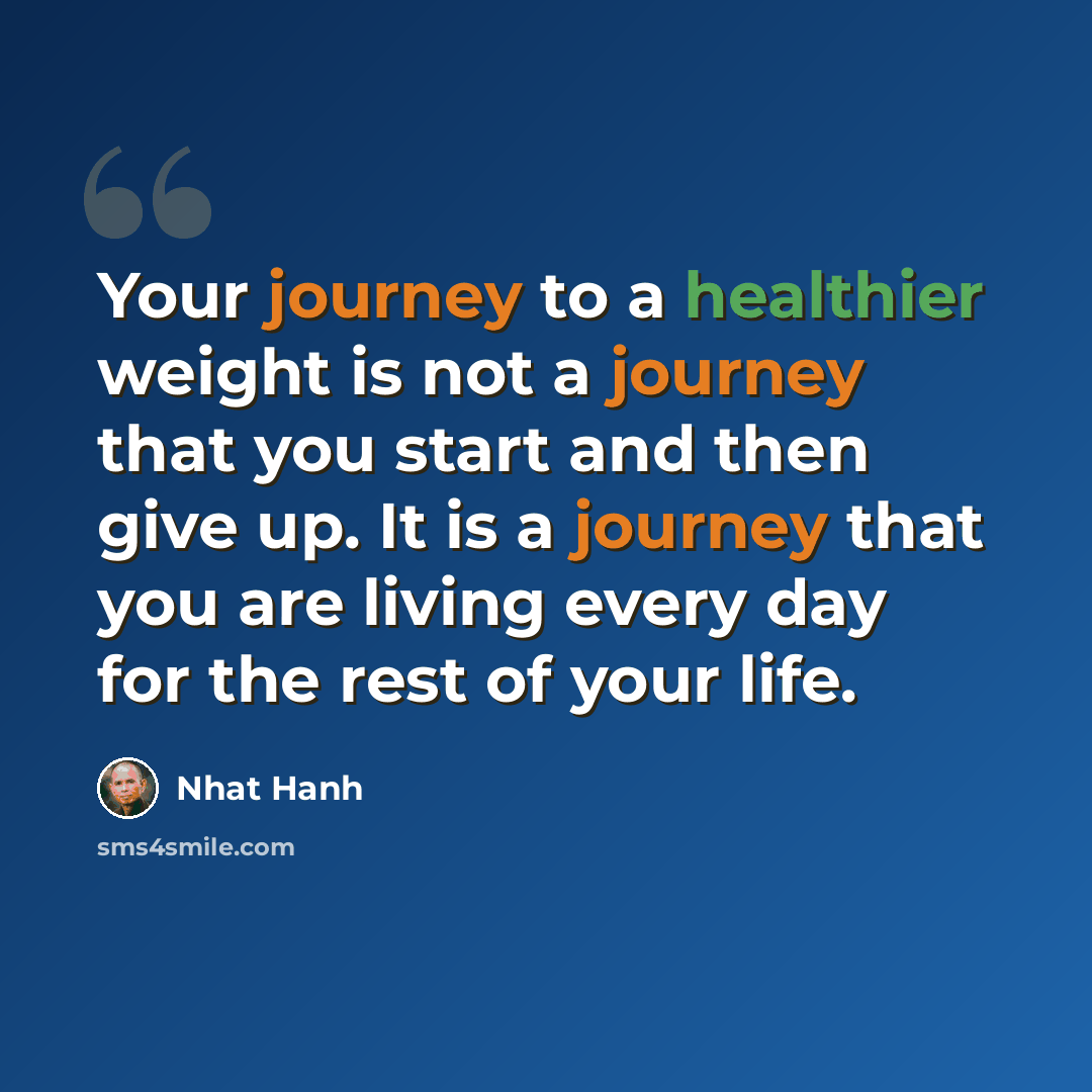 “Your journey to a healthier weight is not a journey that you start and then give up. It is a journey that you are living every day for the rest of your life.” quote by Nhat Hanh