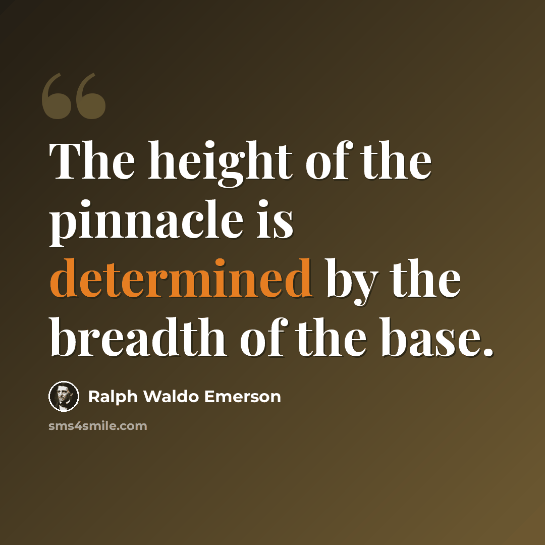“The height of the pinnacle is determined by the breadth of the base.” quote by Ralph Waldo Emerson