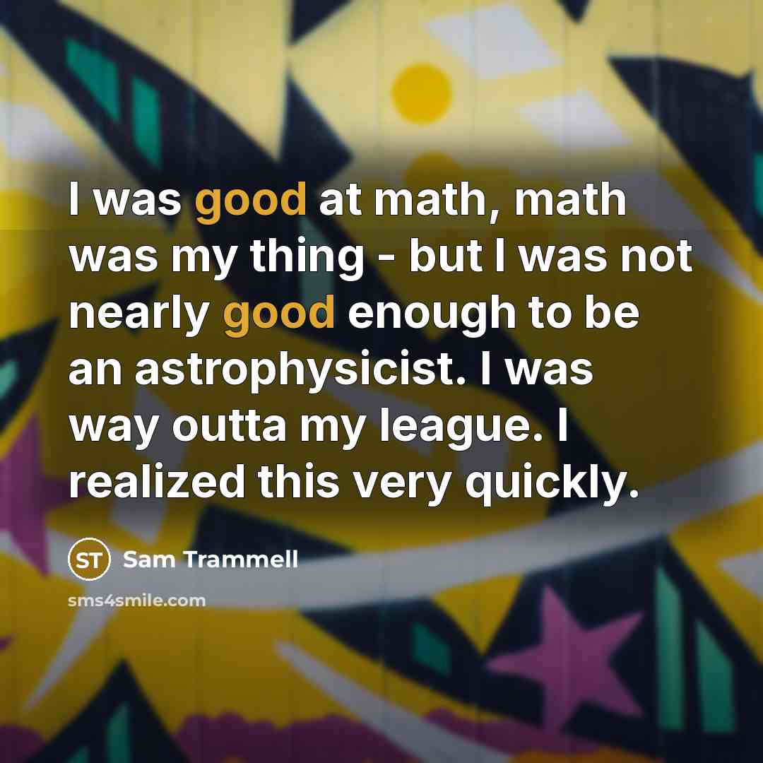 “I was good at math, math was my thing - but I was not nearly good enough to be an astrophysicist. I was way outta my league. I realized this very quickly.” quote by Sam Trammell