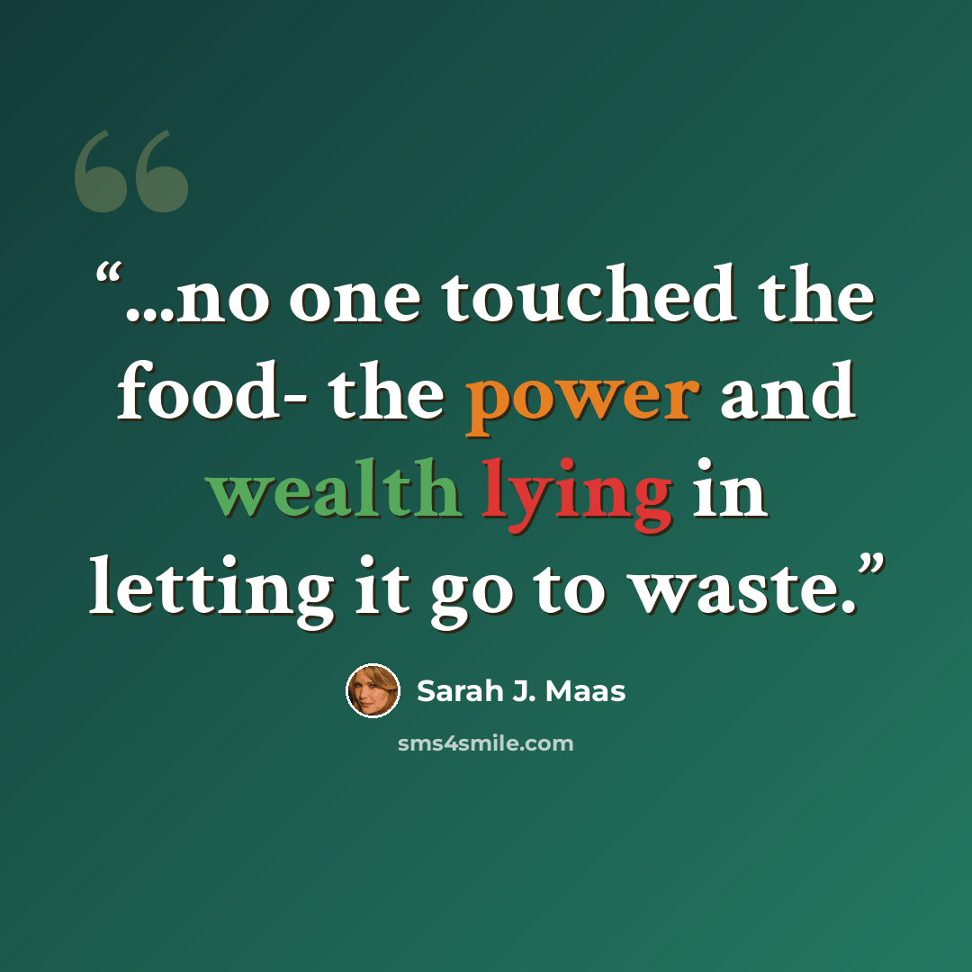 “...no one touched the food- the power and wealth lying in letting it go to waste.” quote by Sarah J. Maas