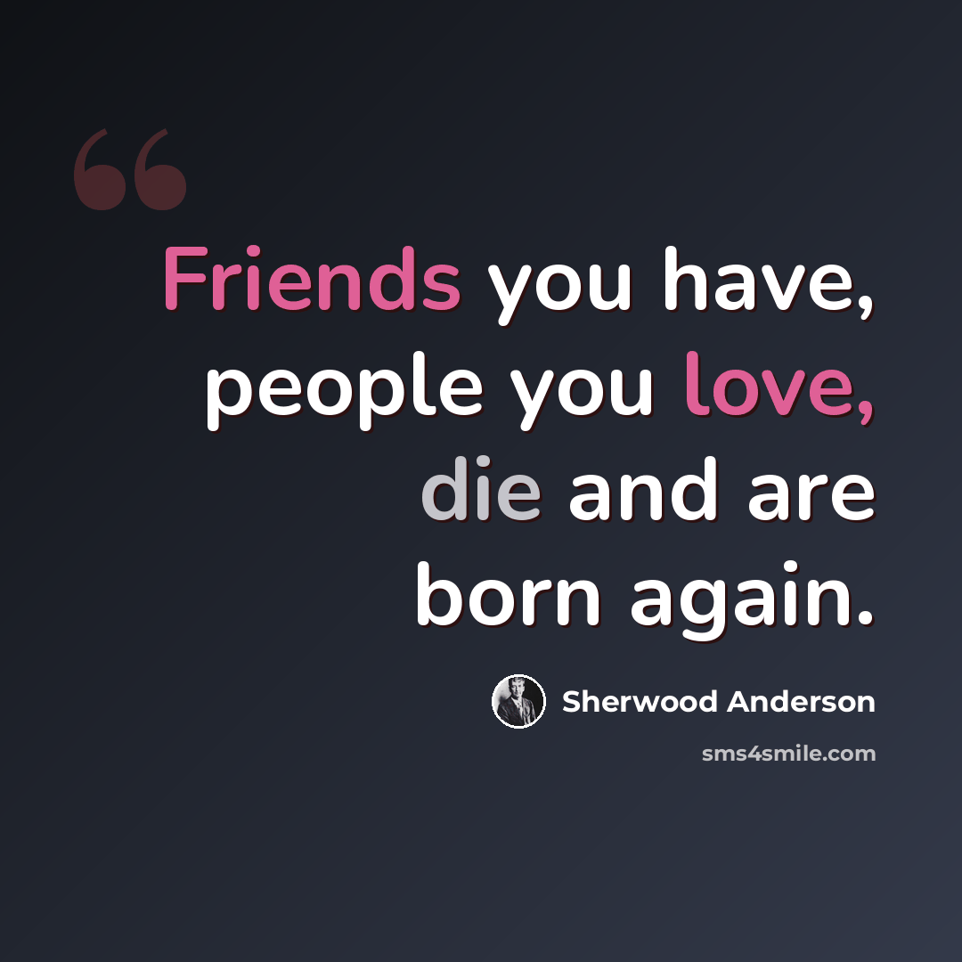 “Friends you have, people you love, die and are born again.” quote by Sherwood Anderson