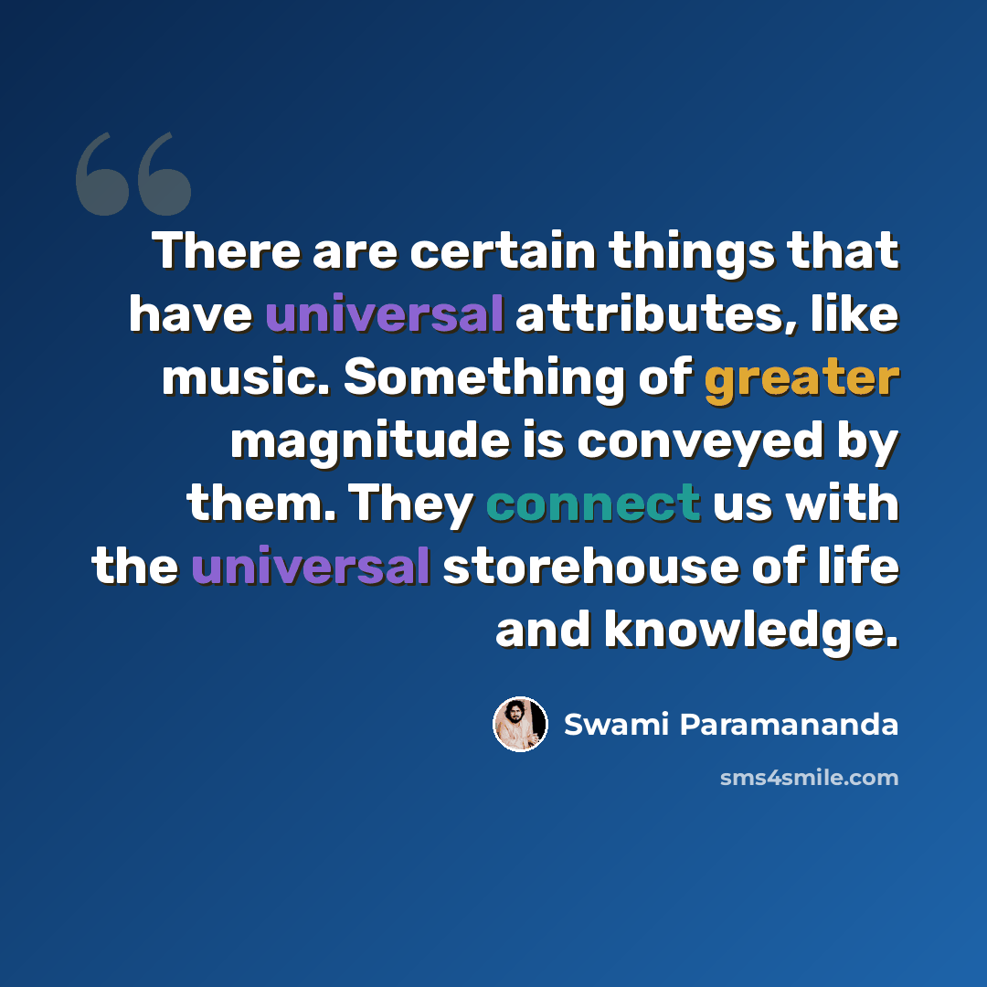 “There are certain things that have universal attributes, like music. Something of greater magnitude is conveyed by them. They connect us with the universal storehouse of life and knowledge.” quote by Swami Paramananda