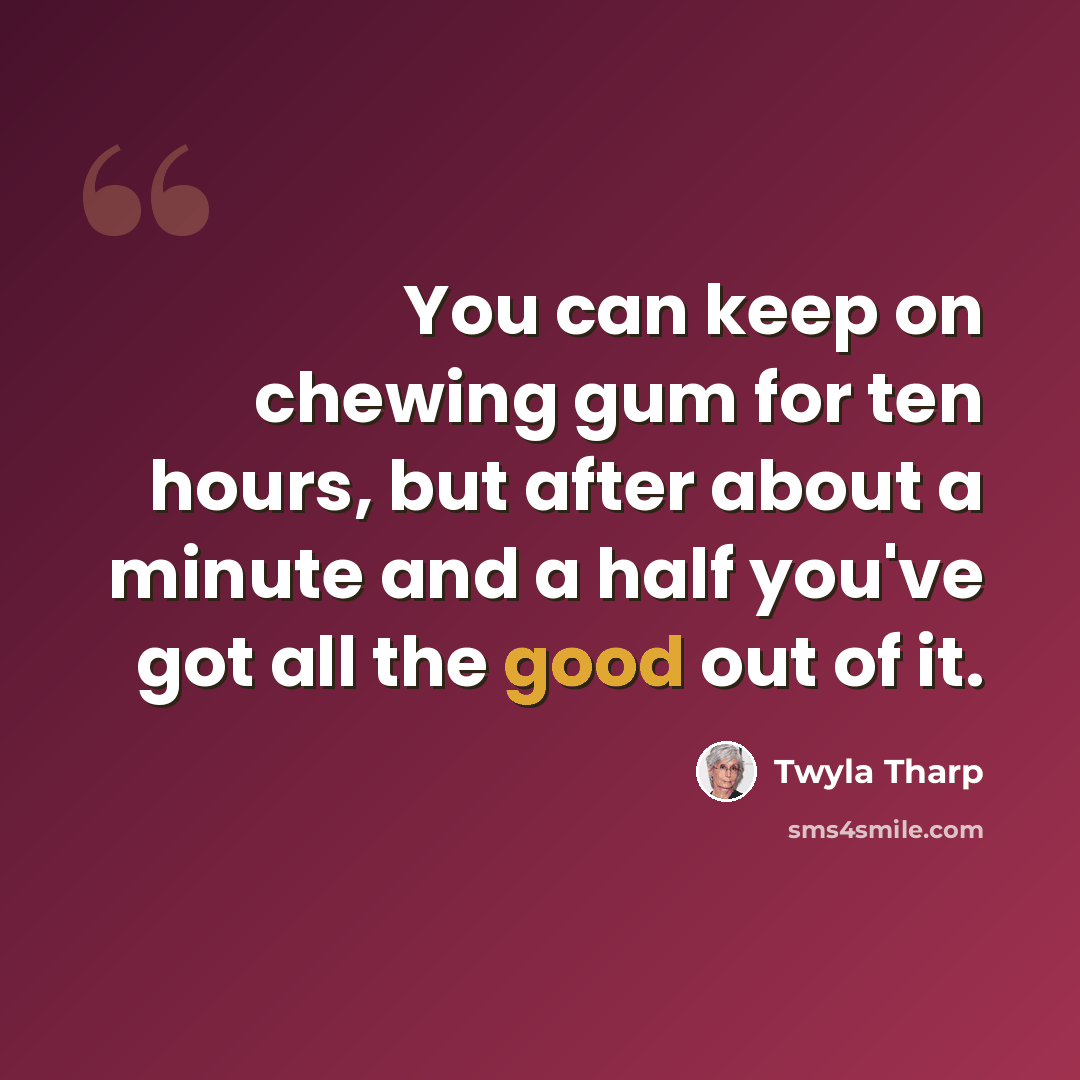 “You can keep on chewing gum for ten hours, but after about a minute and a half you've got all the good out of it.” quote by Twyla Tharp