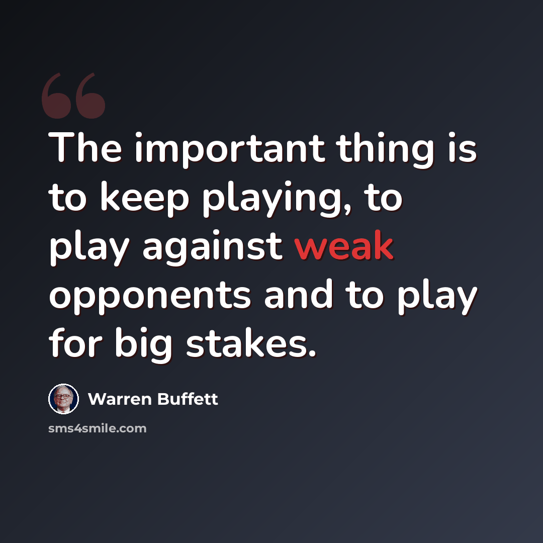 “The important thing is to keep playing, to play against weak opponents and to play for big stakes.” quote by Warren Buffett