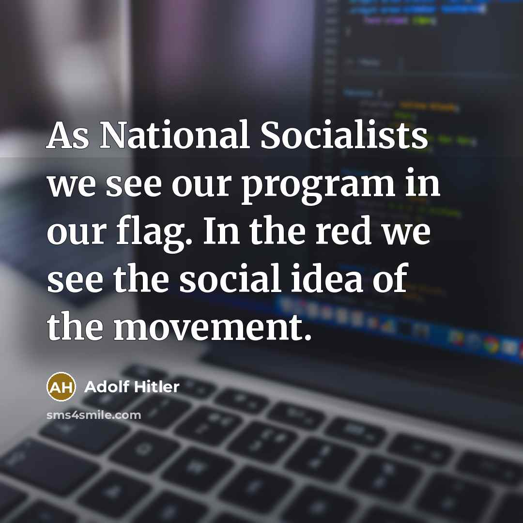 “As National Socialists we see our program in our flag. In the red we see the social idea of the movement.” quote by Adolf Hitler