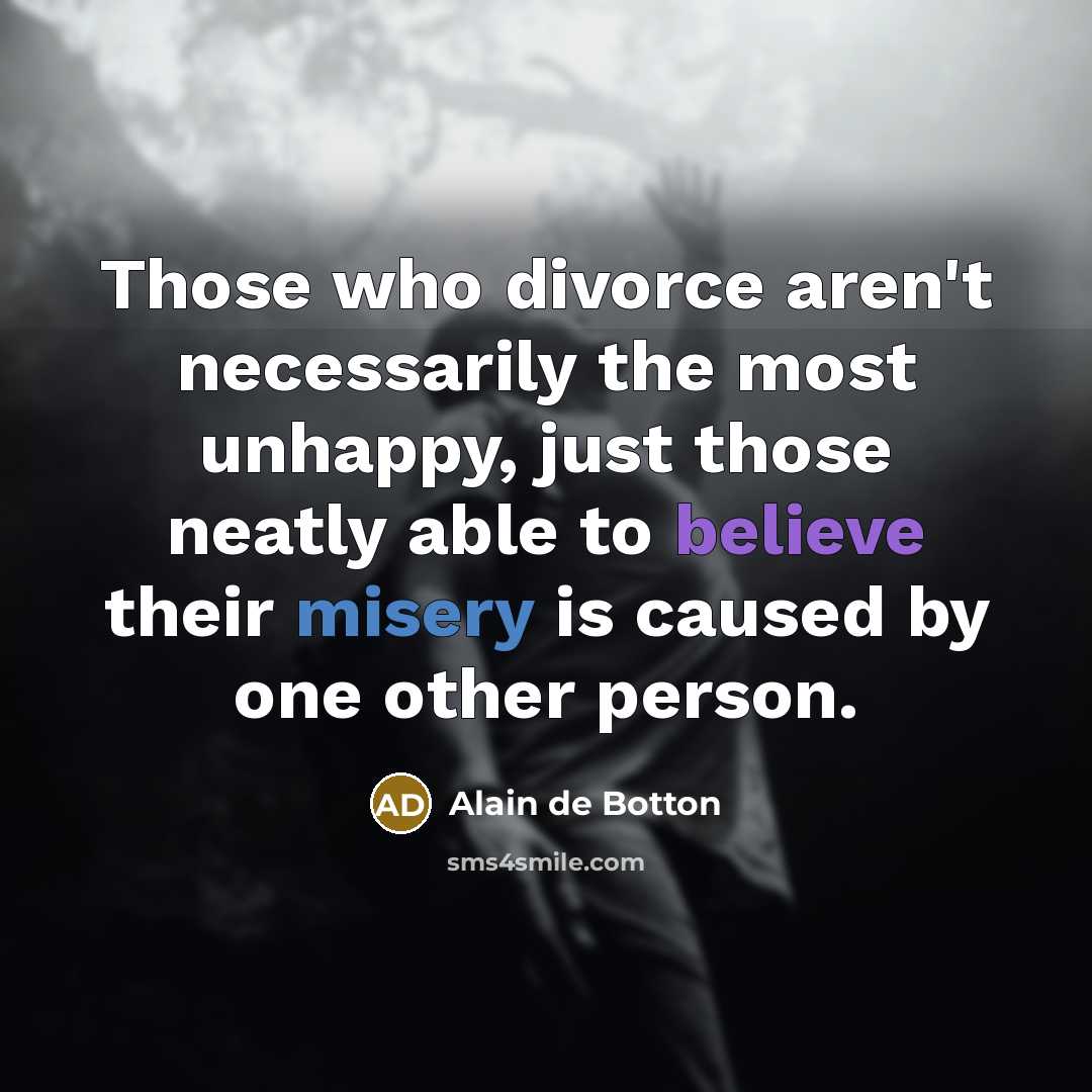 “Those who divorce aren't necessarily the most unhappy, just those neatly able to believe their misery is caused by one other person.” quote by Alain de Botton