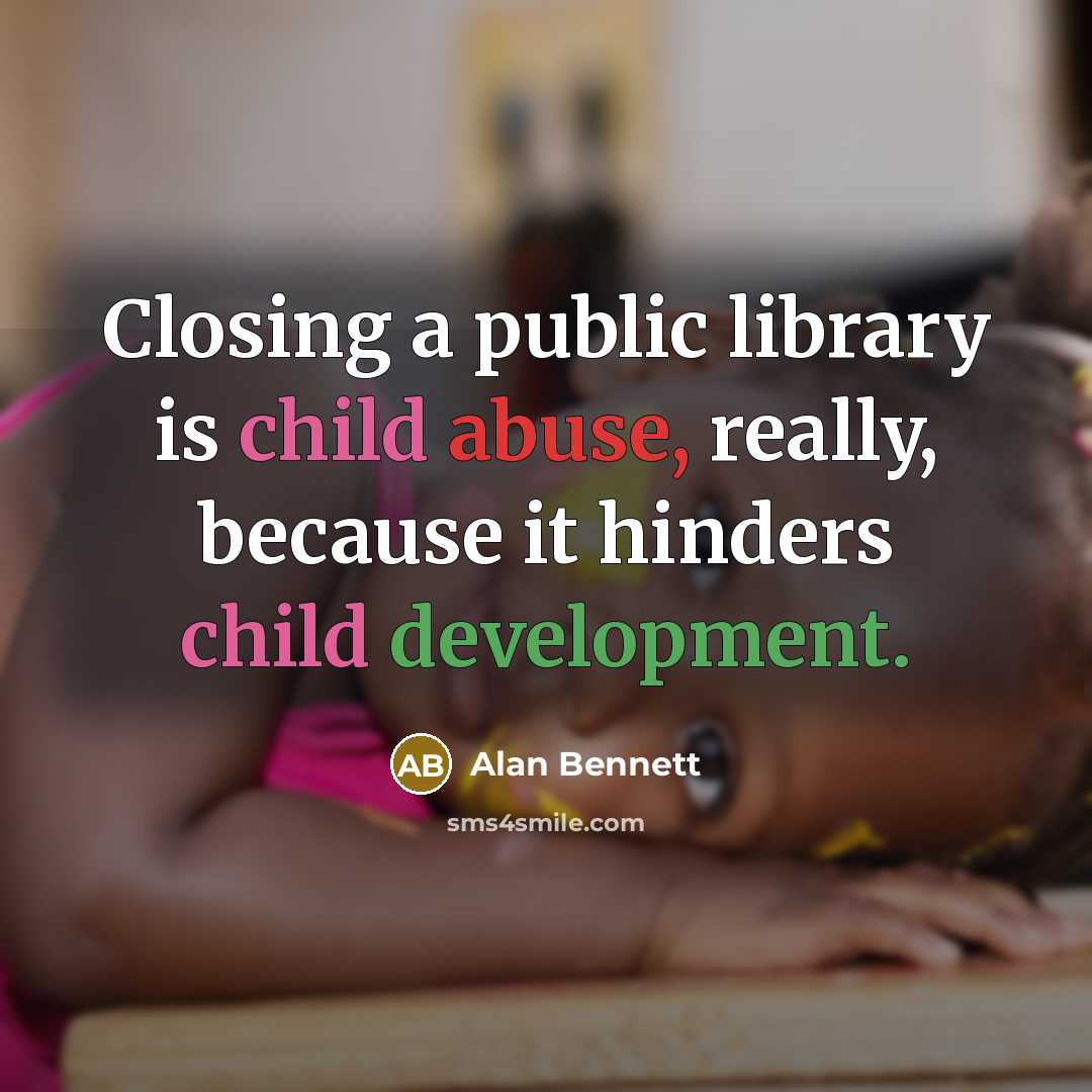 “Closing a public library is child abuse, really, because it hinders child development.” quote by Alan Bennett