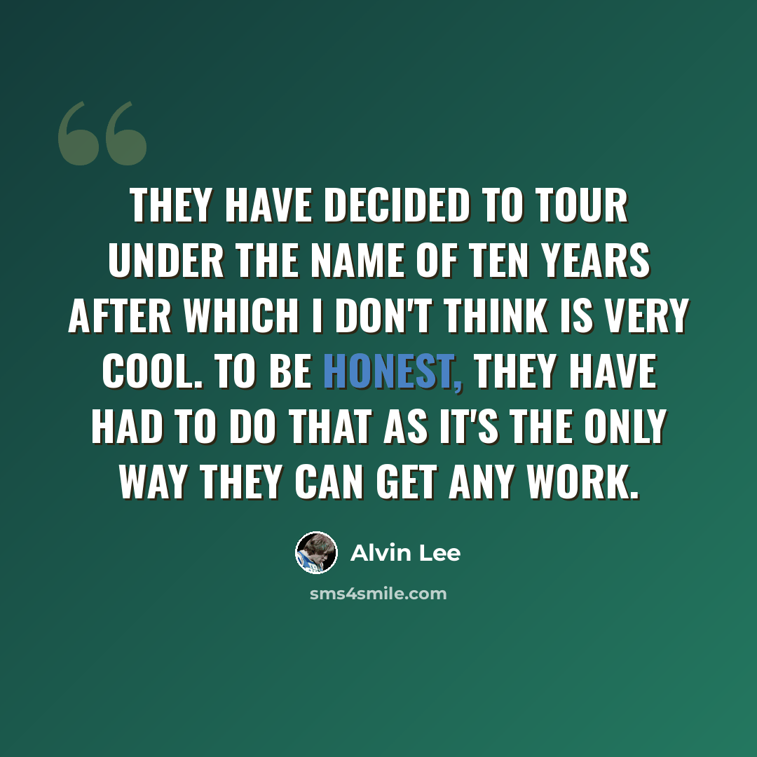 “They have decided to tour under the name of Ten Years After which I don't think is very cool. To be honest, they have had to do that as it's the only way they can get any work.” quote by Alvin Lee