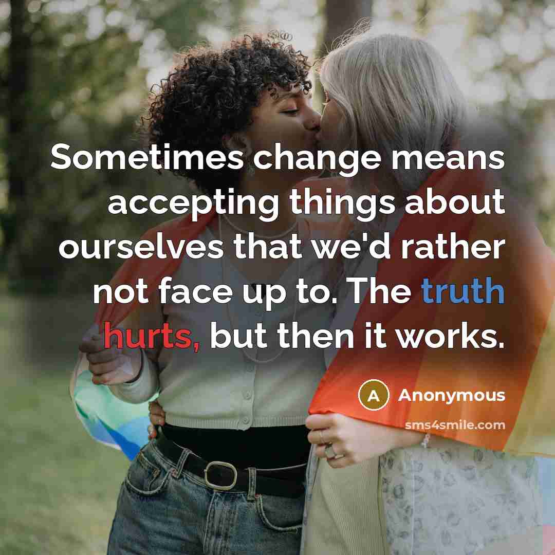 “Sometimes change means accepting things about ourselves that we'd rather not face up to. The truth hurts, but then it works.” quote by Anonymous